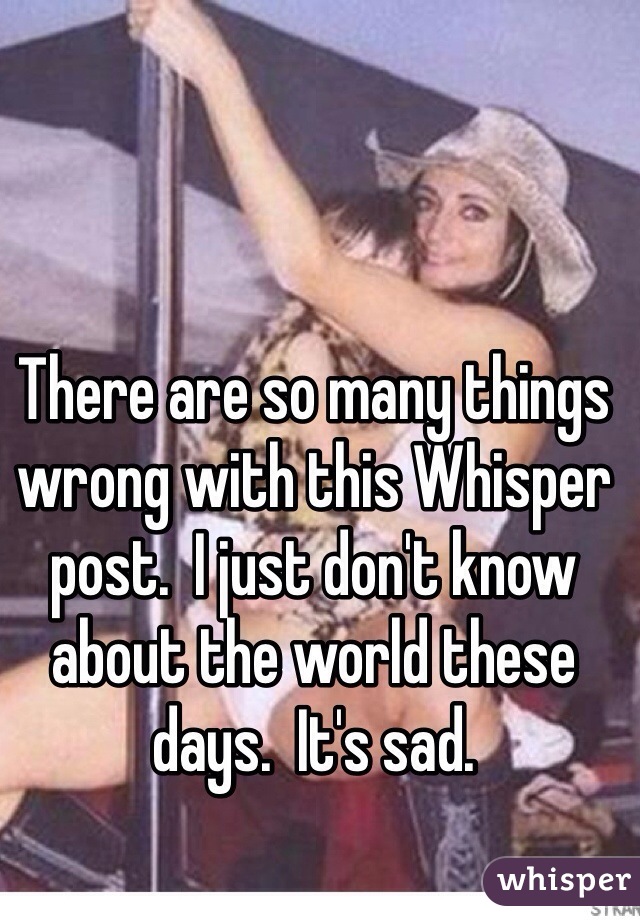 There are so many things wrong with this Whisper post.  I just don't know about the world these days.  It's sad.