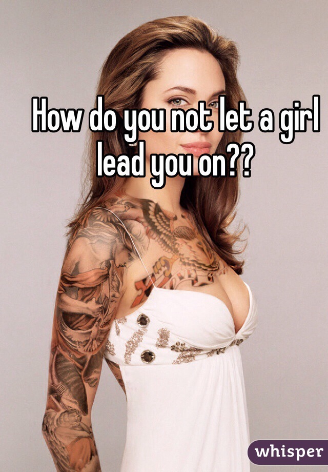 How do you not let a girl lead you on??