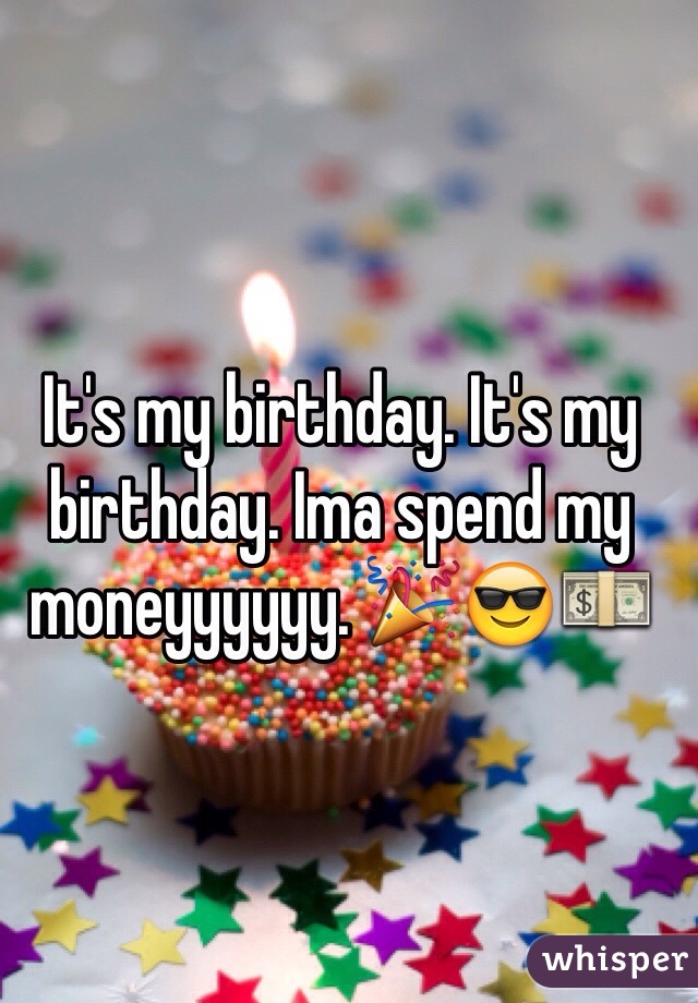 It's my birthday. It's my birthday. Ima spend my moneyyyyyy. 🎉😎💵