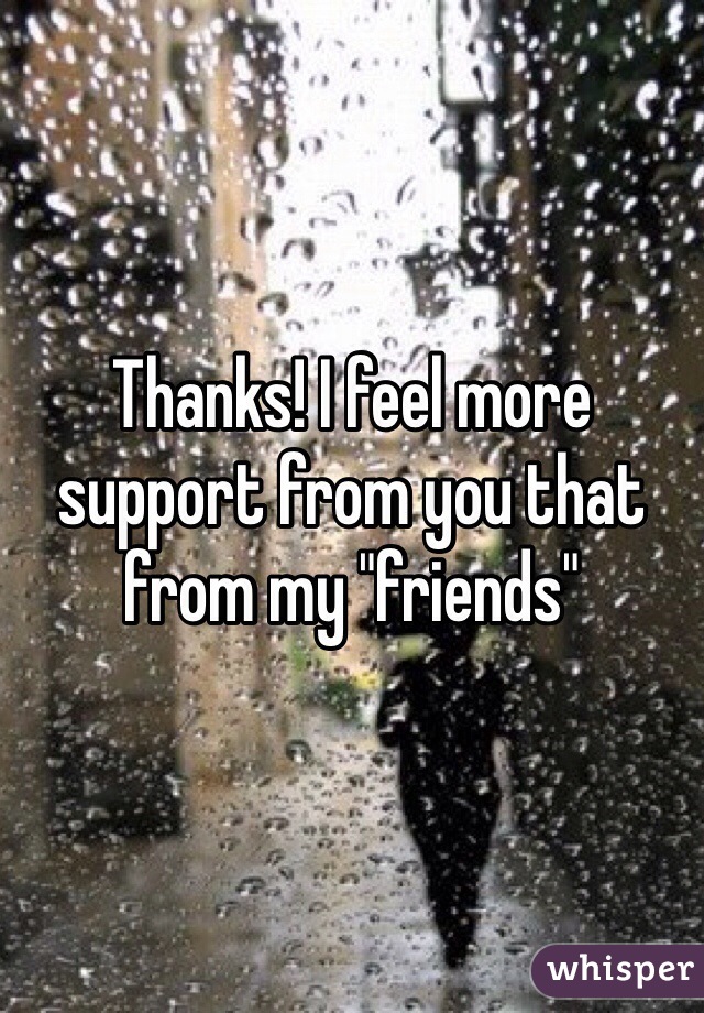Thanks! I feel more support from you that from my "friends" 