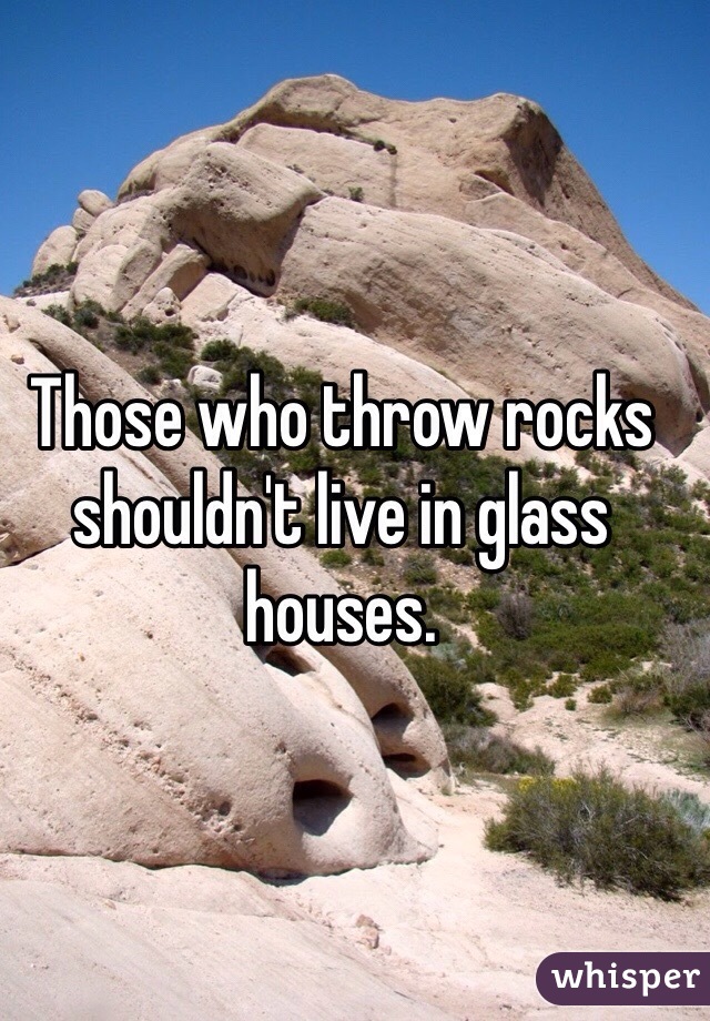 Those who throw rocks shouldn't live in glass houses. 