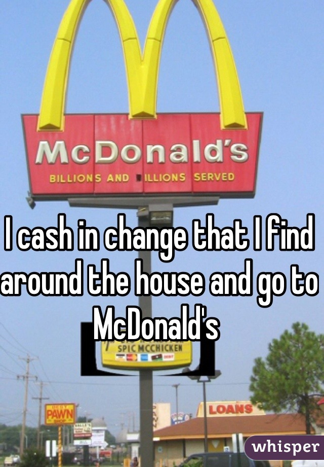 I cash in change that I find around the house and go to McDonald's 