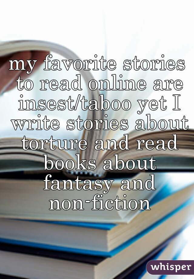 my favorite stories to read online are insest/taboo yet I write stories about torture and read books about fantasy and non-fiction