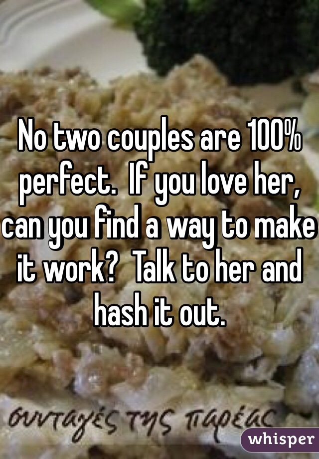 No two couples are 100% perfect.  If you love her, can you find a way to make it work?  Talk to her and hash it out. 
