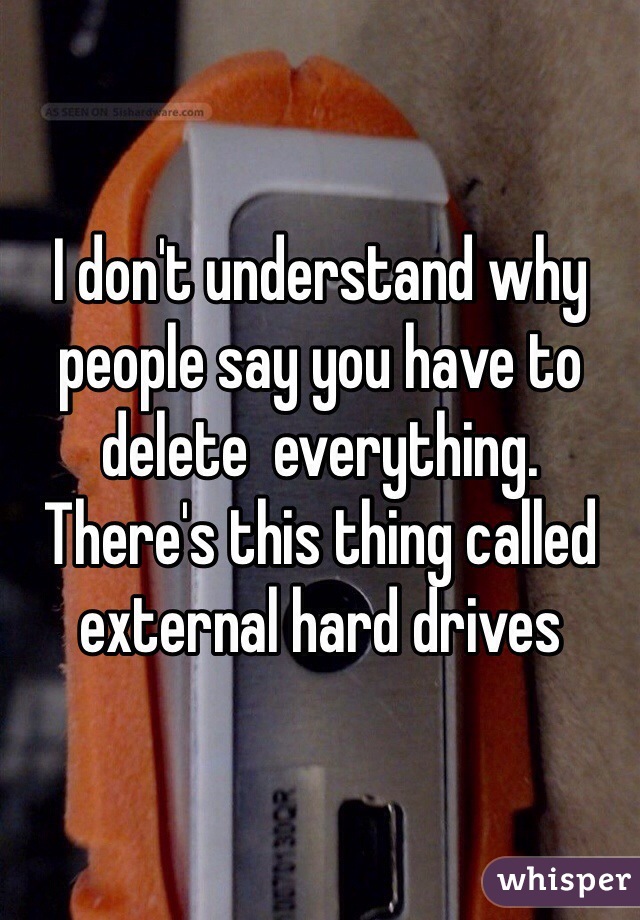 I don't understand why people say you have to delete  everything. There's this thing called external hard drives 