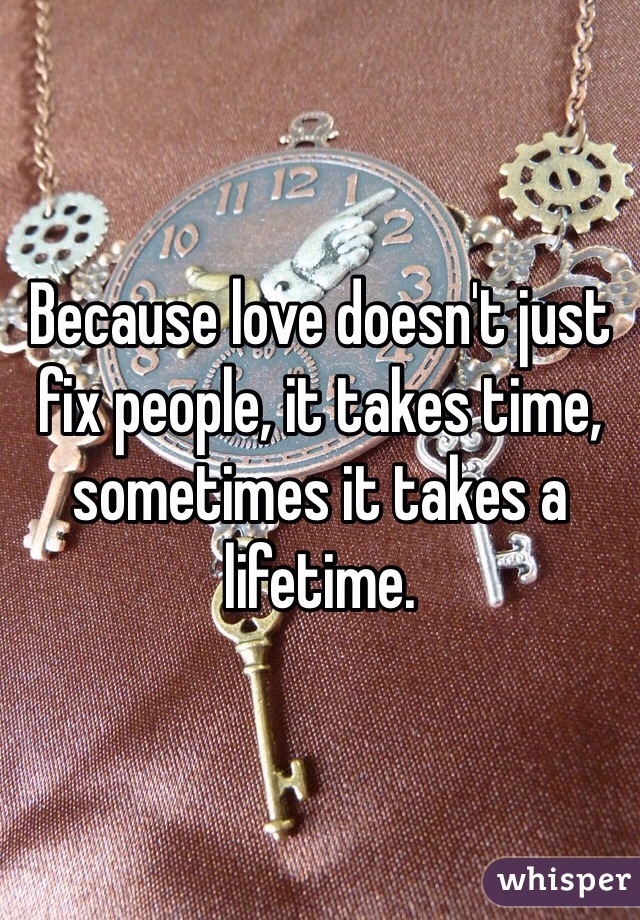 Because love doesn't just fix people, it takes time, sometimes it takes a lifetime.