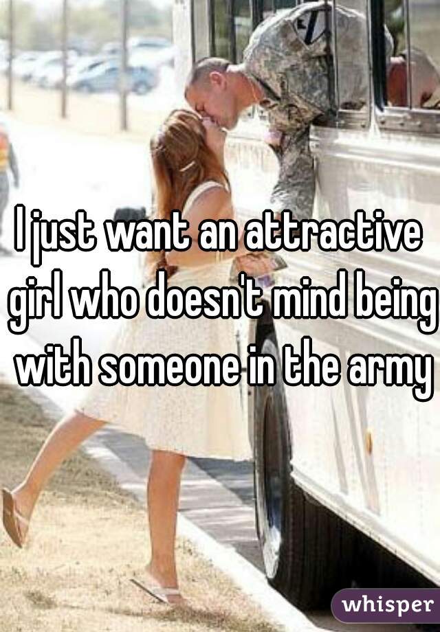 I just want an attractive girl who doesn't mind being with someone in the army