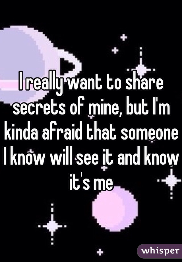 I really want to share secrets of mine, but I'm kinda afraid that someone I know will see it and know it's me