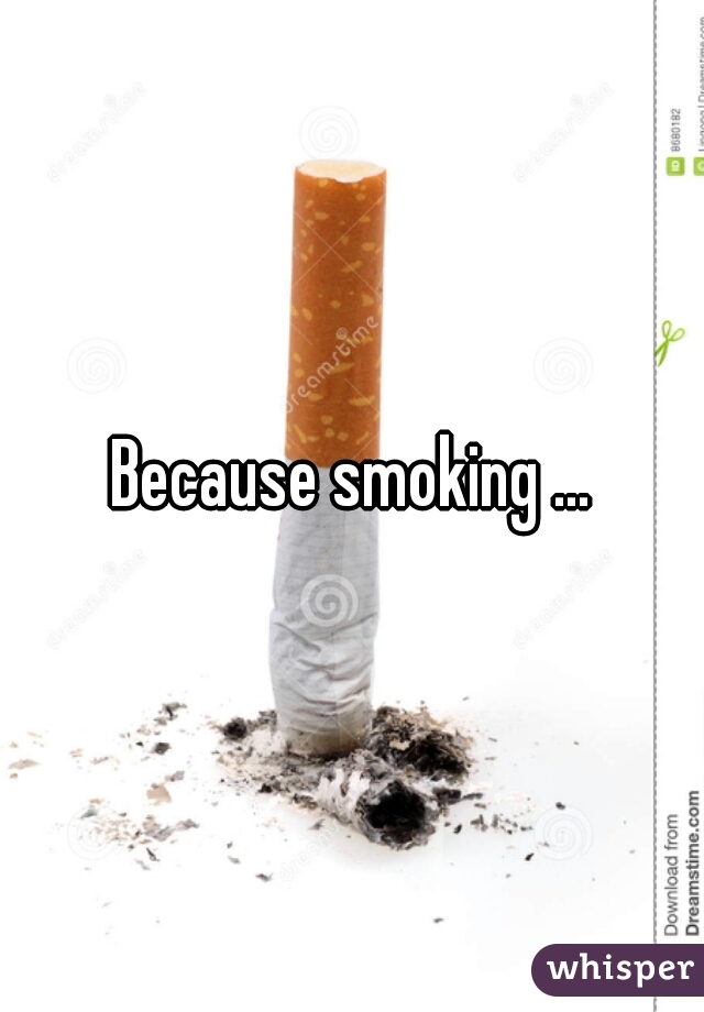 Because smoking ...