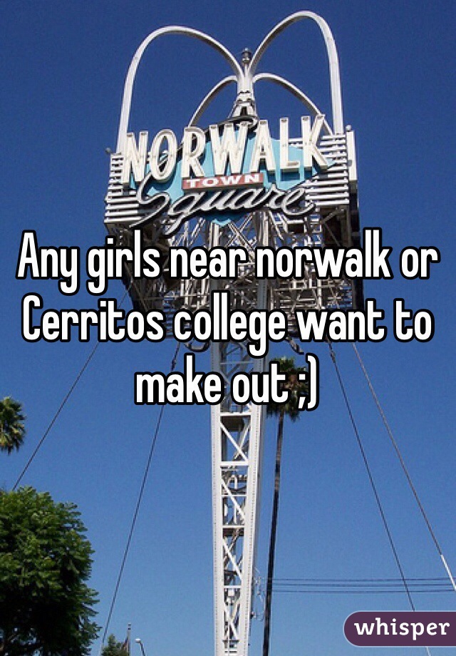 Any girls near norwalk or Cerritos college want to make out ;)