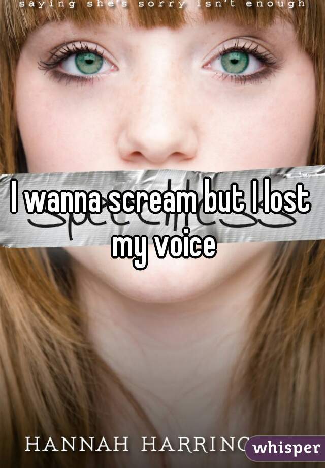 I wanna scream but I lost my voice