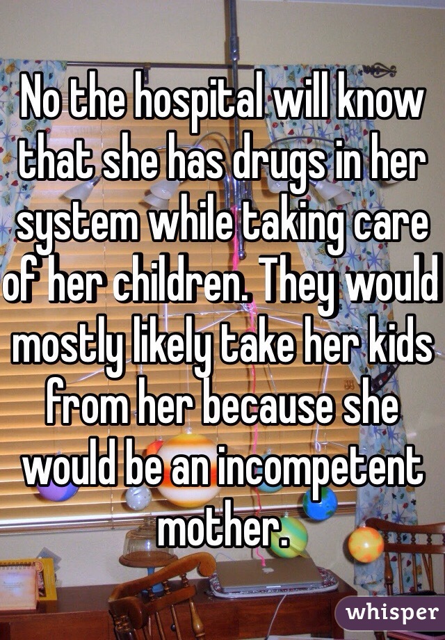 No the hospital will know that she has drugs in her system while taking care of her children. They would mostly likely take her kids from her because she would be an incompetent mother. 