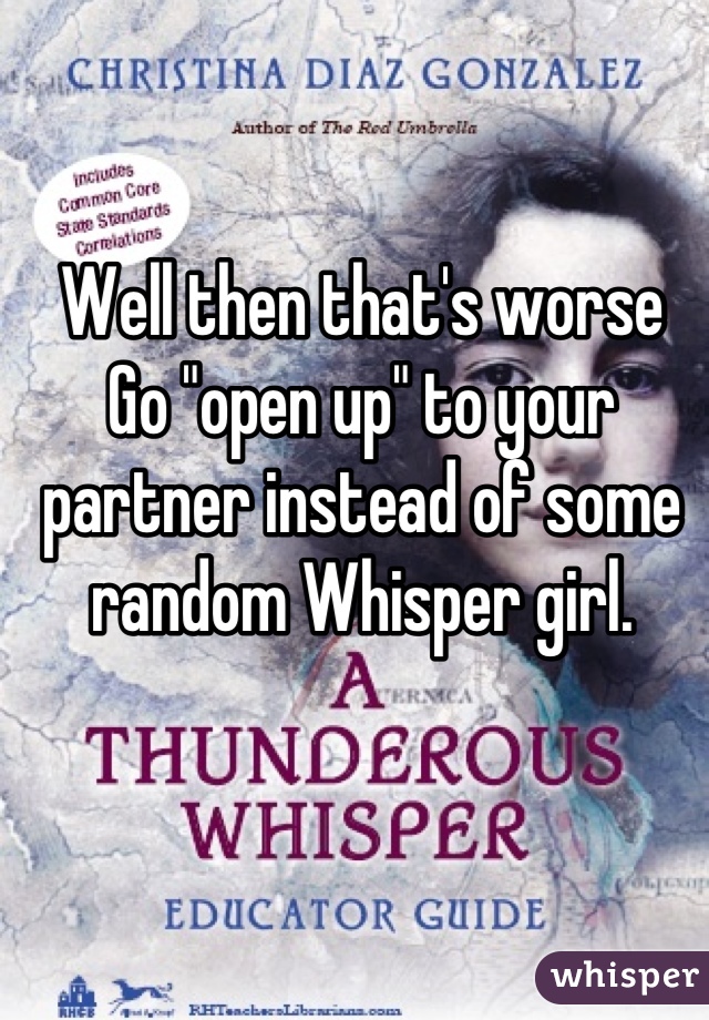 Well then that's worse
Go "open up" to your partner instead of some random Whisper girl.