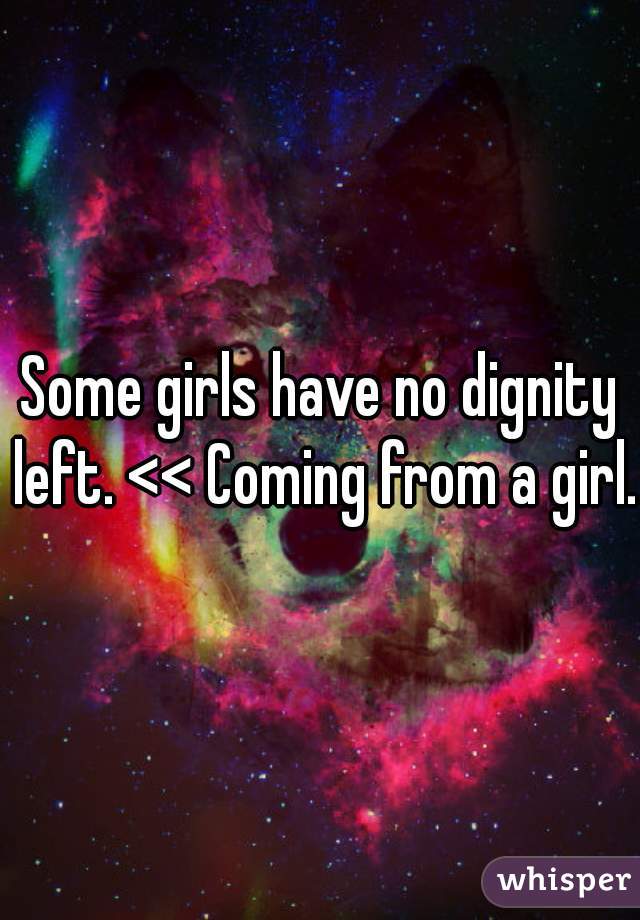 Some girls have no dignity left. << Coming from a girl. 