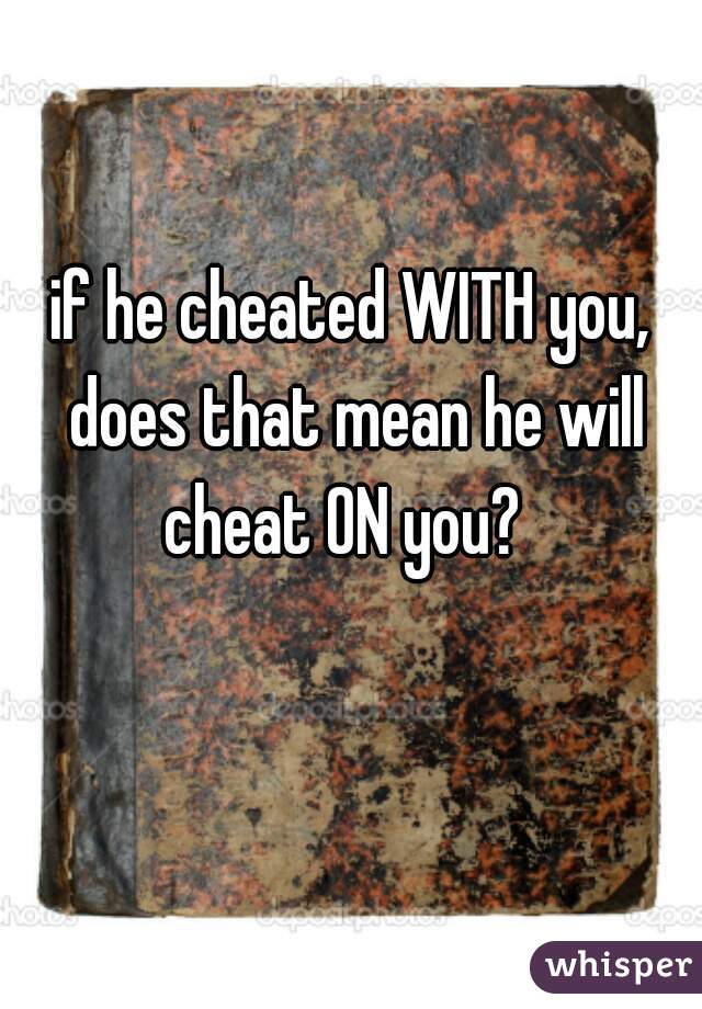 if he cheated WITH you, does that mean he will cheat ON you?  