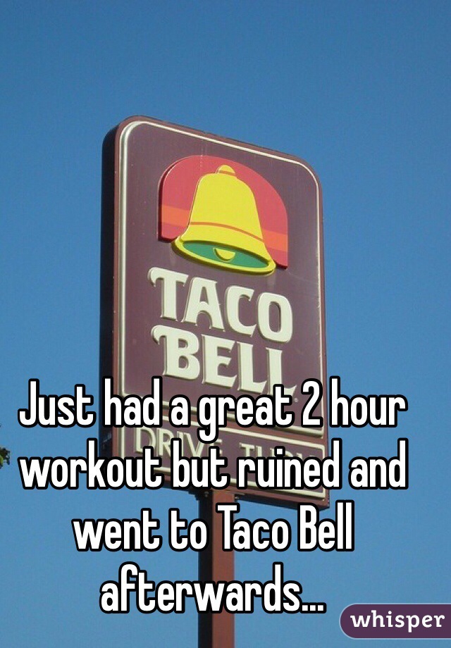 Just had a great 2 hour workout but ruined and went to Taco Bell afterwards...