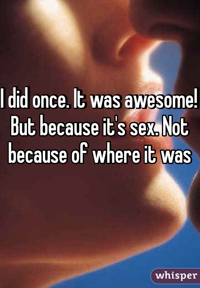 I did once. It was awesome! But because it's sex. Not because of where it was