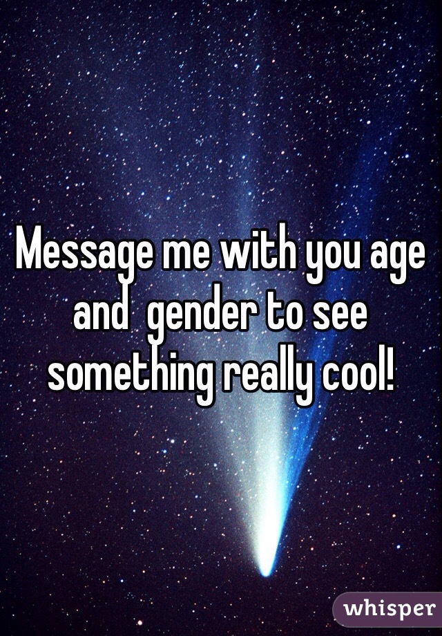 Message me with you age and  gender to see something really cool!