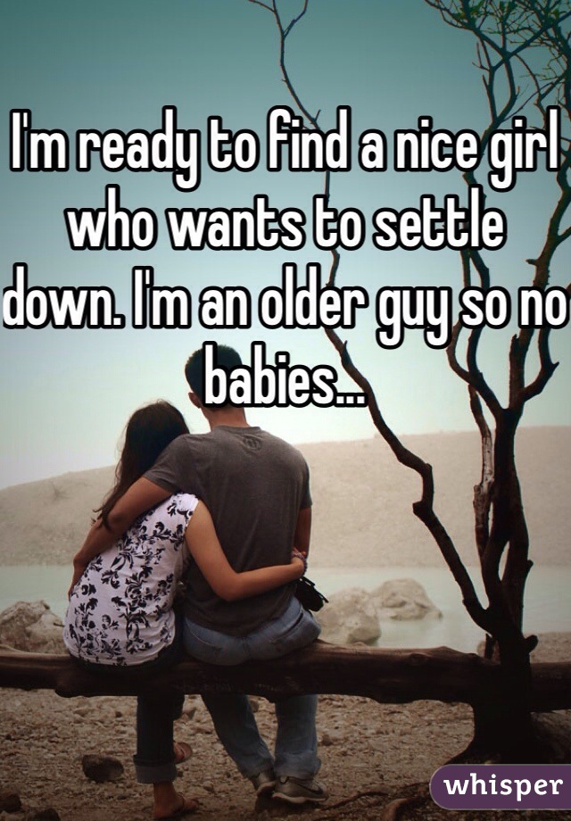 I'm ready to find a nice girl who wants to settle down. I'm an older guy so no babies...
