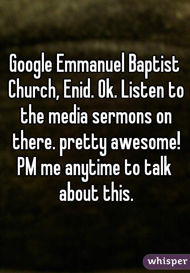 Google Emmanuel Baptist Church, Enid. Ok. Listen to the media sermons on there. pretty awesome!
PM me anytime to talk about this.
