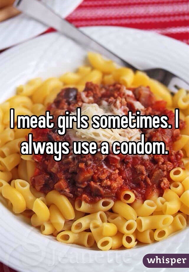 I meat girls sometimes. I always use a condom.