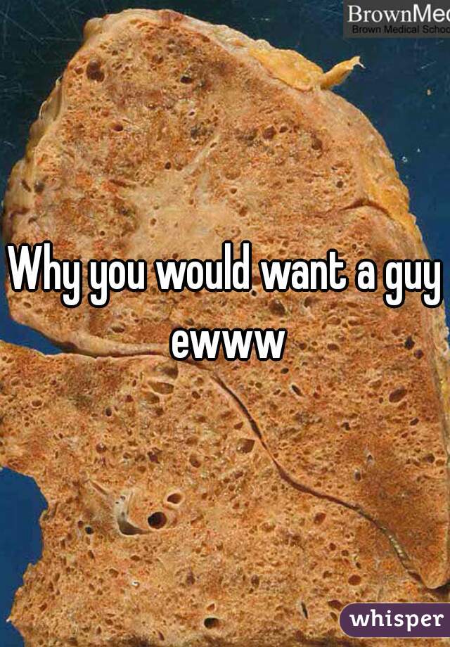 Why you would want a guy ewww