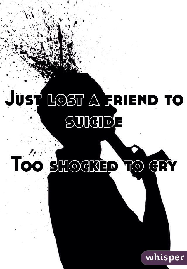 Just lost a friend to suicide

Too shocked to cry