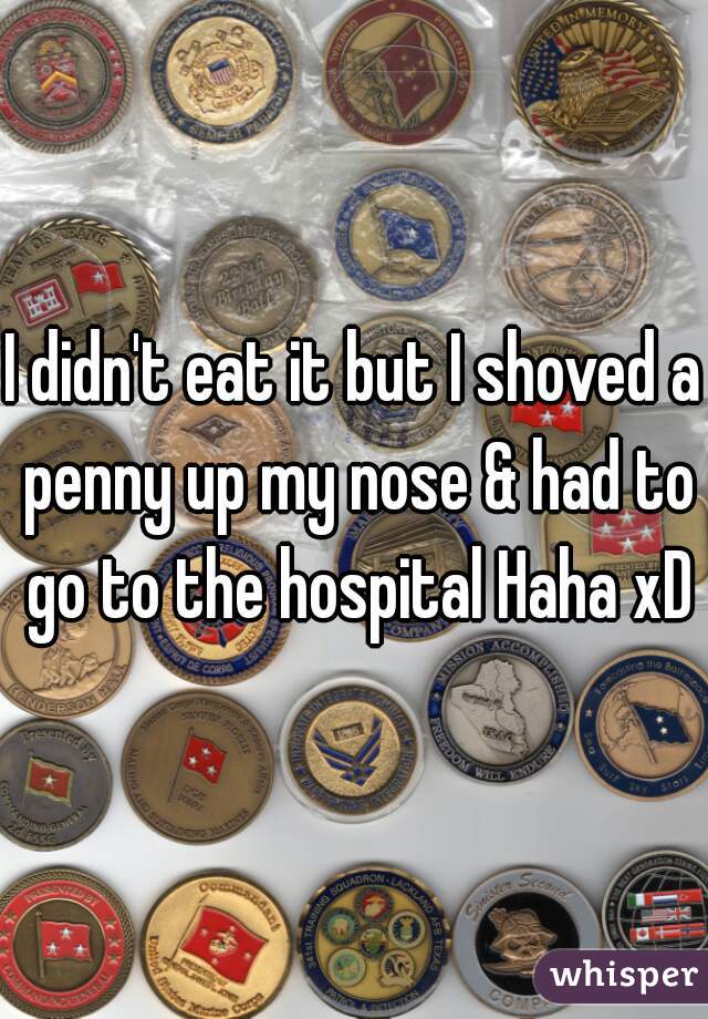 I didn't eat it but I shoved a penny up my nose & had to go to the hospital Haha xD