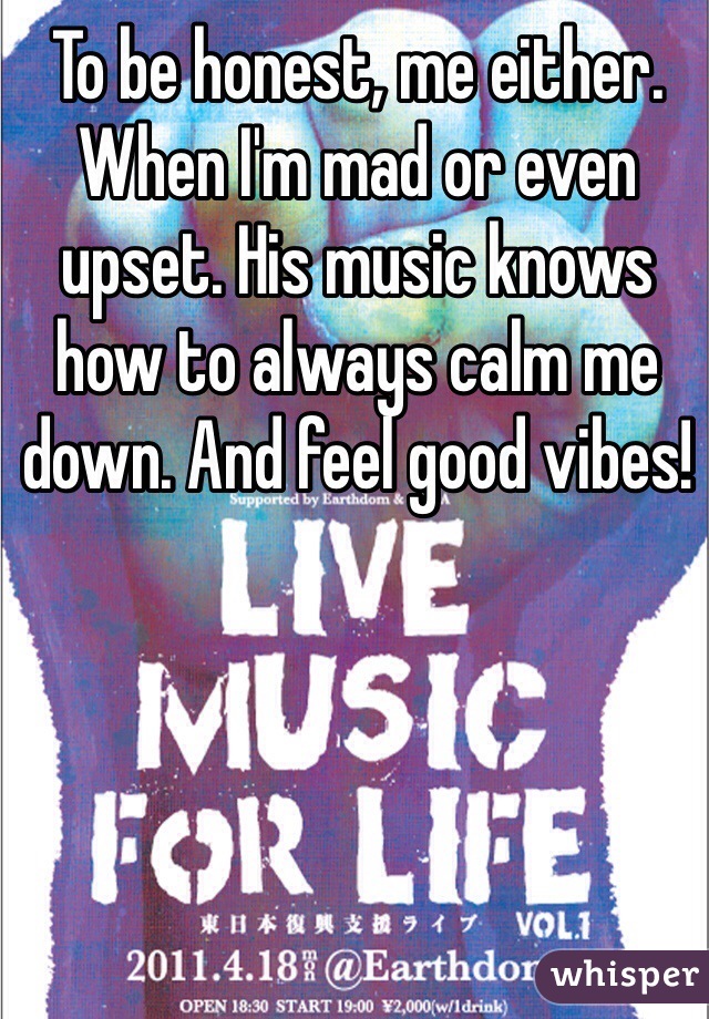 To be honest, me either. When I'm mad or even upset. His music knows how to always calm me down. And feel good vibes!