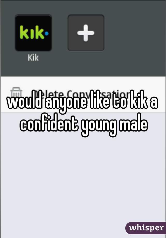 would anyone like to kik a confident young male