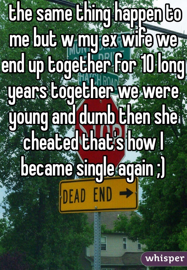  the same thing happen to me but w my ex wife we end up together for 10 long years together we were young and dumb then she cheated that's how I became single again ;)