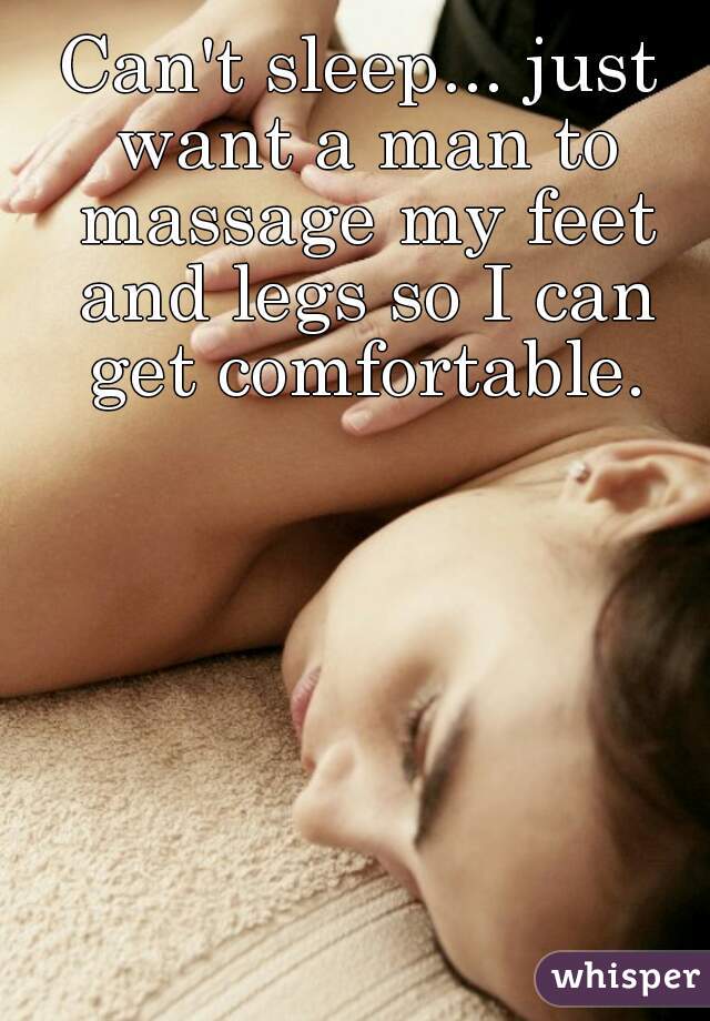 Can't sleep... just want a man to massage my feet and legs so I can get comfortable.