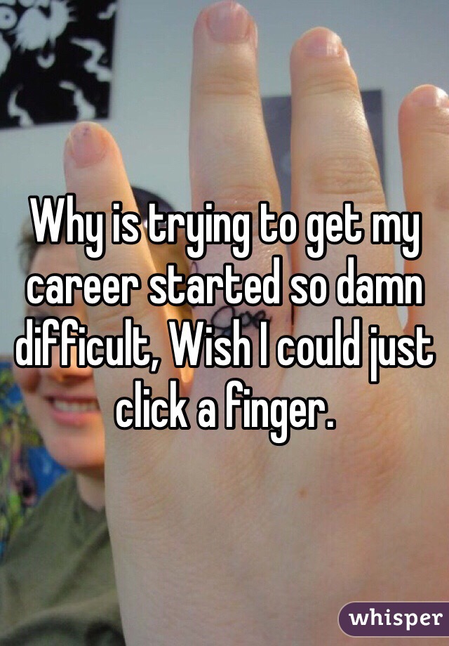 Why is trying to get my career started so damn difficult, Wish I could just click a finger.
