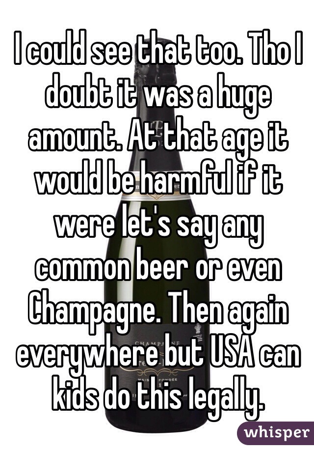 I could see that too. Tho I doubt it was a huge amount. At that age it would be harmful if it were let's say any common beer or even Champagne. Then again everywhere but USA can kids do this legally. 