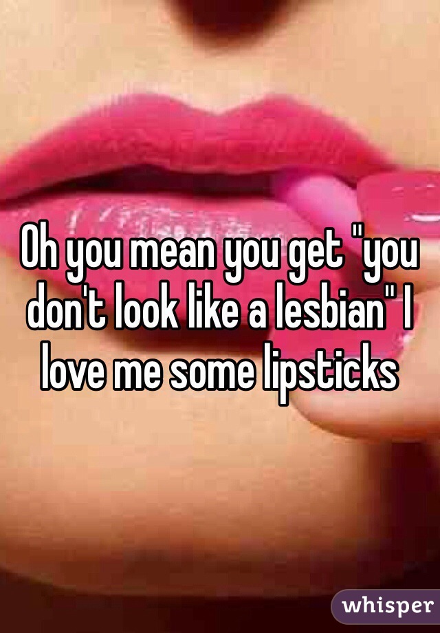 Oh you mean you get "you don't look like a lesbian" I love me some lipsticks 