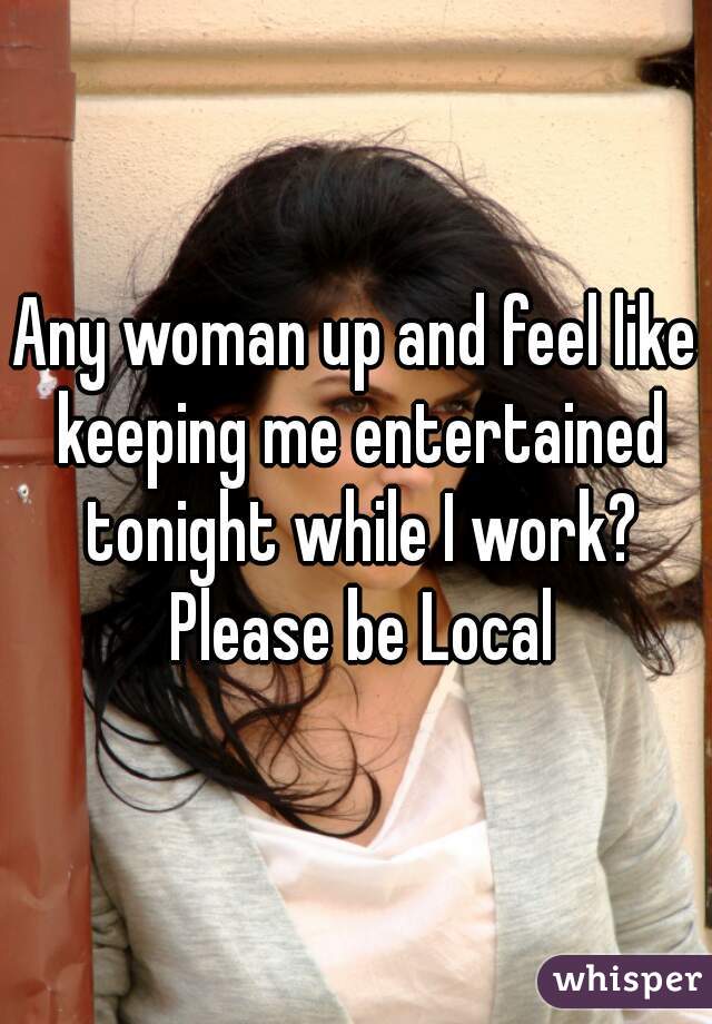 Any woman up and feel like keeping me entertained tonight while I work? Please be Local
