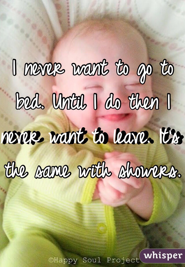I never want to go to bed. Until I do then I never want to leave. It's the same with showers.