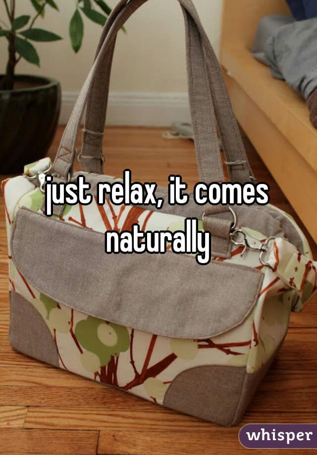 just relax, it comes naturally 