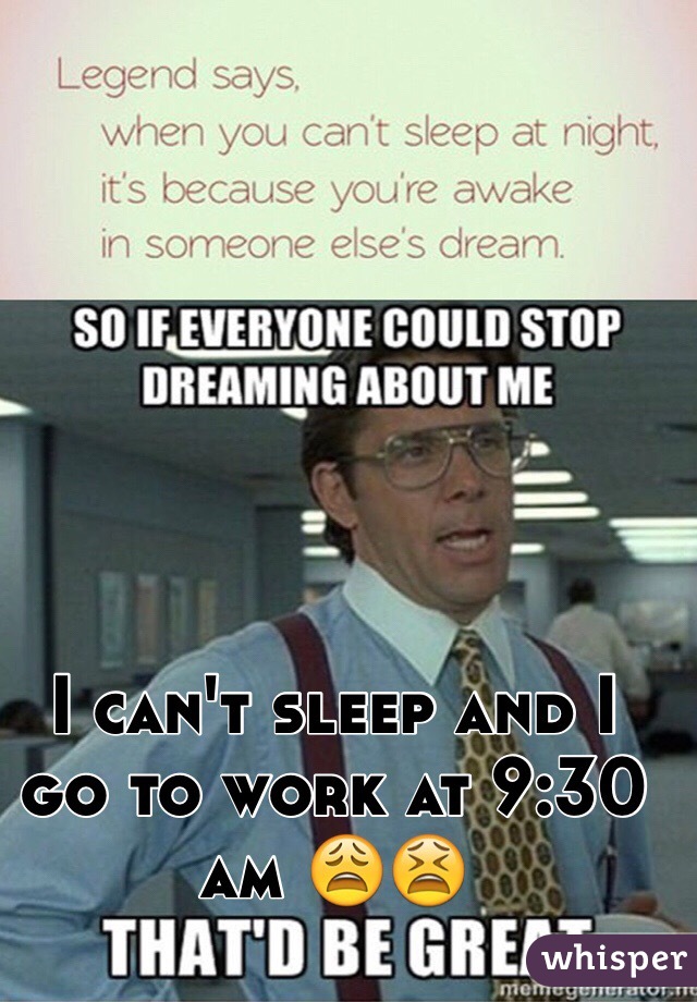 I can't sleep and I go to work at 9:30 am 😩😫