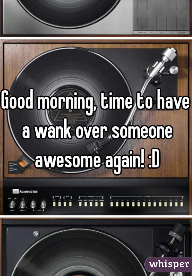Good morning, time to have a wank over someone awesome again! :D