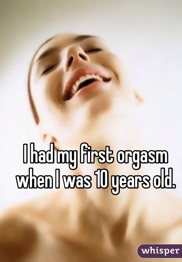 I had my first orgasm when I was 10 years old. 