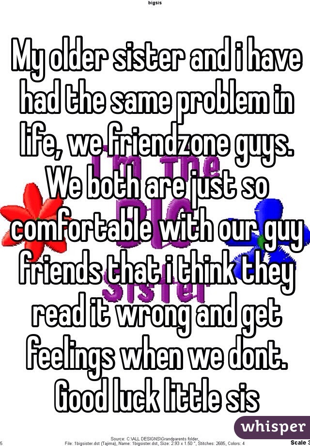 My older sister and i have had the same problem in life, we friendzone guys. We both are just so comfortable with our guy friends that i think they read it wrong and get feelings when we dont. Good luck little sis