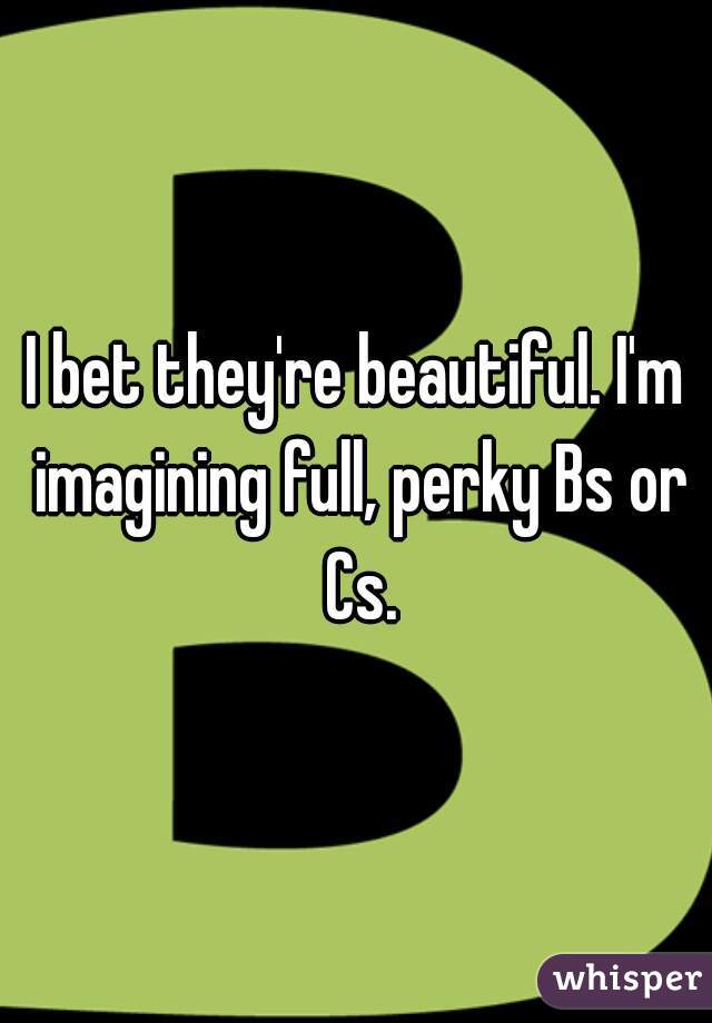 I bet they're beautiful. I'm imagining full, perky Bs or Cs.