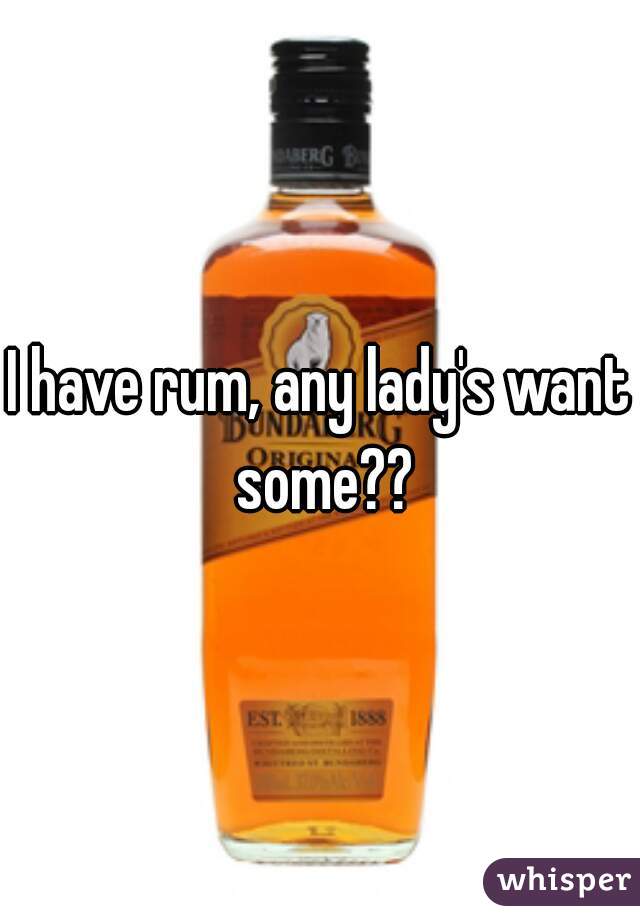 I have rum, any lady's want some??