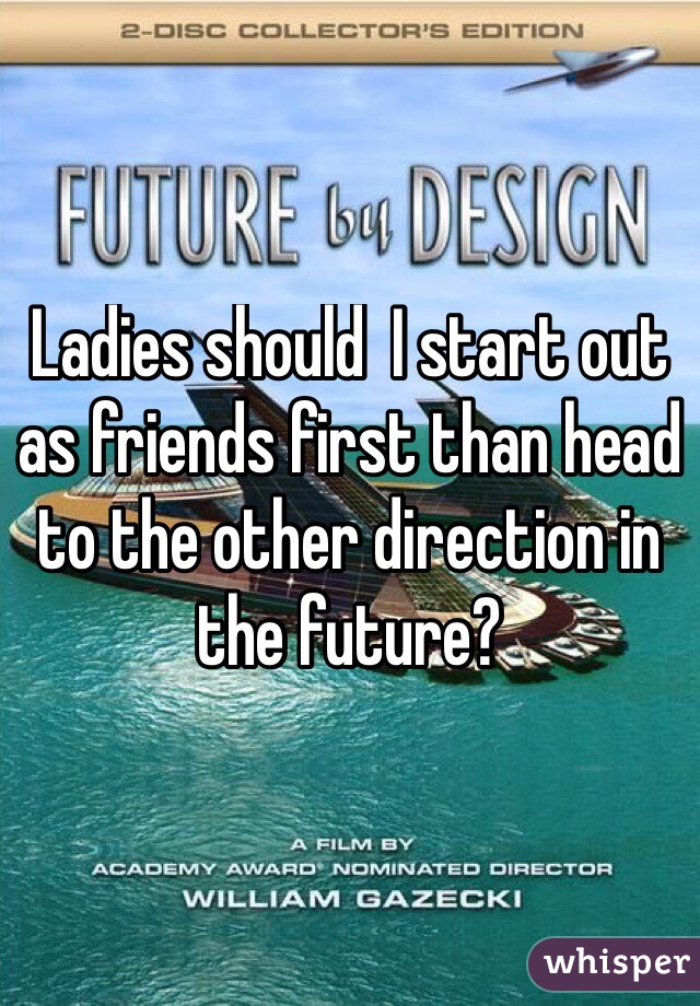 Ladies should  I start out as friends first than head to the other direction in the future?
