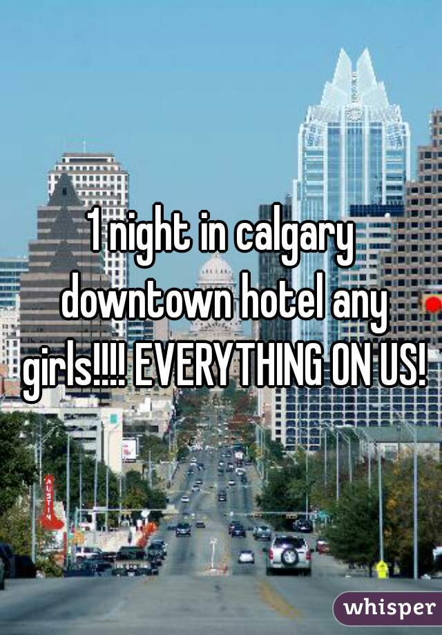1 night in calgary downtown hotel any girls!!!! EVERYTHING ON US!