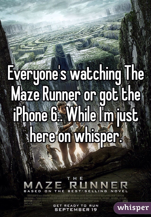 Everyone's watching The Maze Runner or got the iPhone 6.. While I'm just here on whisper.