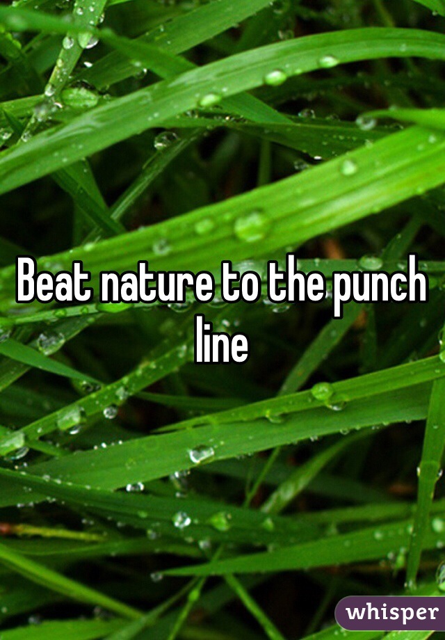 Beat nature to the punch line