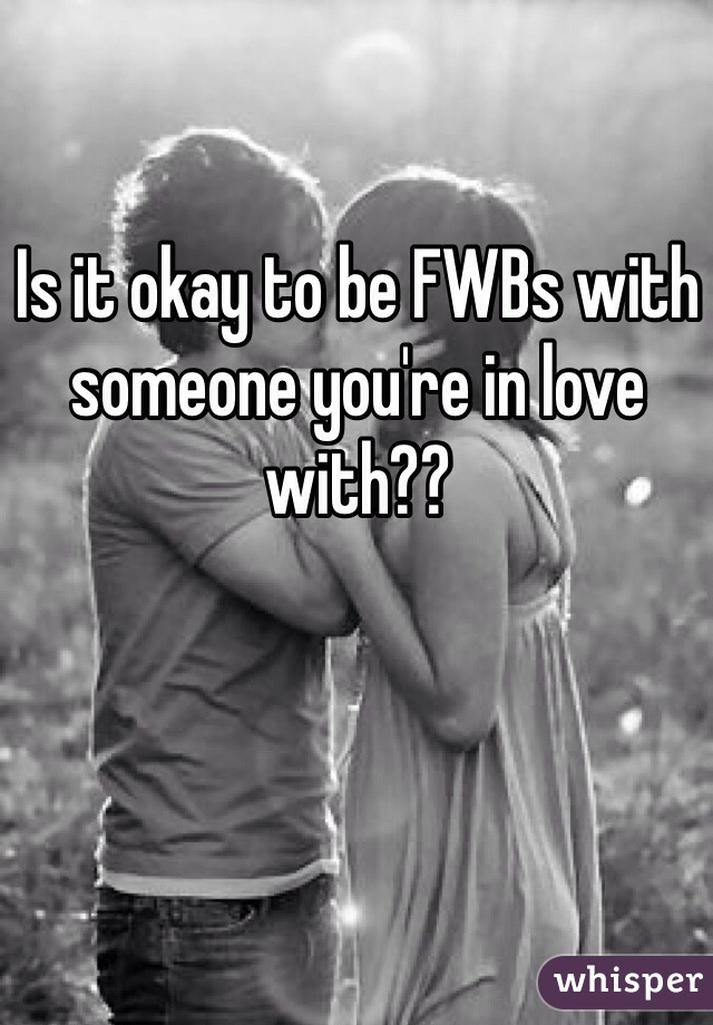 Is it okay to be FWBs with someone you're in love with?? 