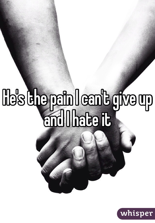 He's the pain I can't give up and I hate it
